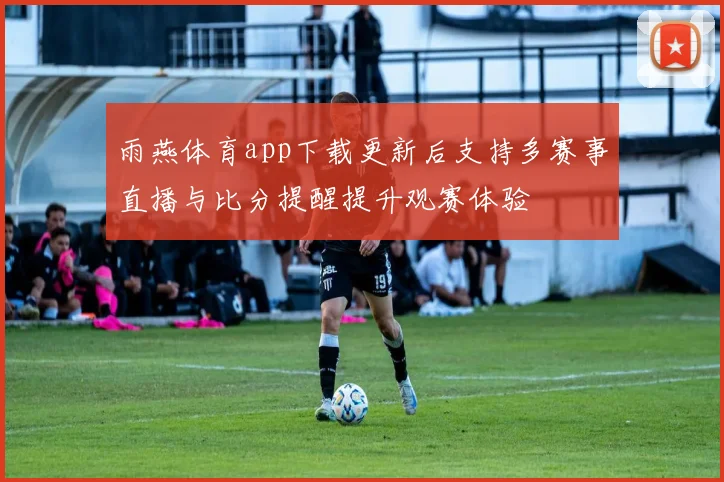 雨燕体育app下载更新后支持多赛事直播与比分提醒提升观赛体验