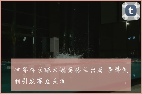 世界杯点球大战英格兰出局 争锋失利引发赛后关注