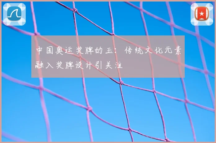 中国奥运奖牌的玉：传统文化元素融入奖牌设计引关注