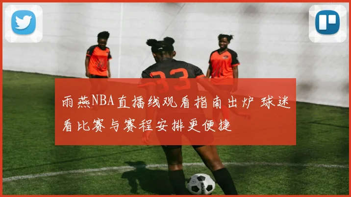 雨燕NBA直播线观看指南出炉 球迷看比赛与赛程安排更便捷