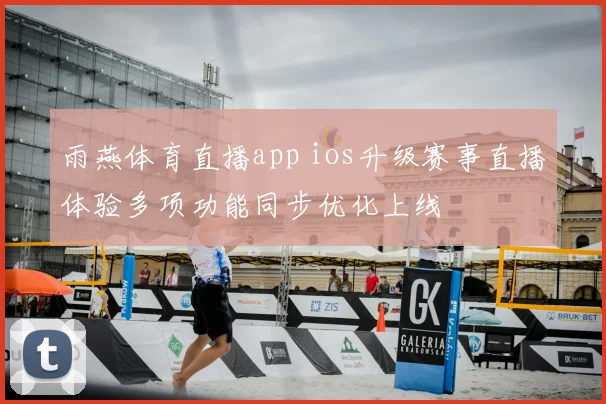 雨燕体育直播app ios升级赛事直播体验多项功能同步优化上线