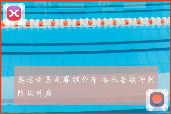 奥运会男足赛程公布 各队备战冲刺阶段开启