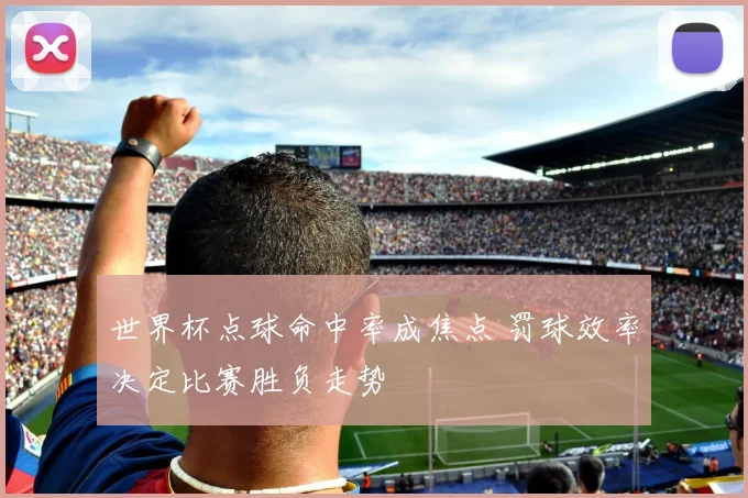 世界杯点球命中率成焦点 罚球效率决定比赛胜负走势