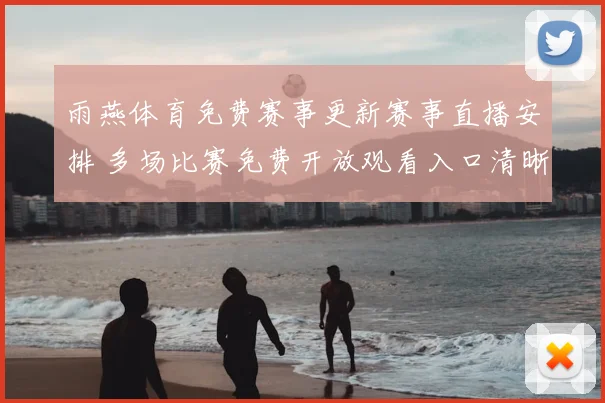 雨燕体育免费赛事更新赛事直播安排 多场比赛免费开放观看入口清晰