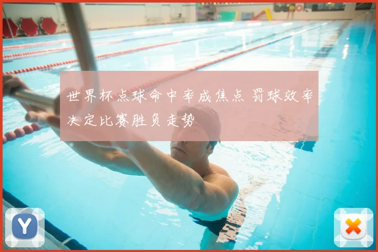 世界杯点球命中率成焦点 罚球效率决定比赛胜负走势