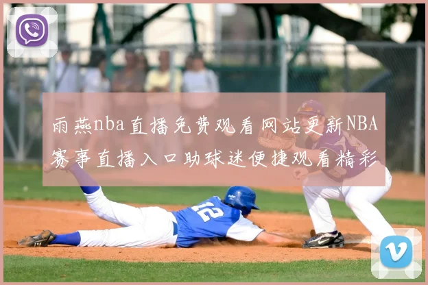 雨燕nba直播免费观看网站更新NBA赛事直播入口助球迷便捷观看精彩对决