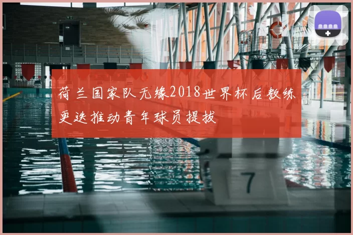 荷兰国家队无缘2018世界杯后教练更迭推动青年球员提拔