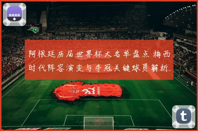 阿根廷历届世界杯大名单盘点 梅西时代阵容演变与夺冠关键球员解析