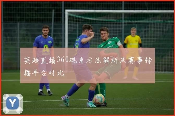 英超直播360观看方法解析及赛事转播平台对比