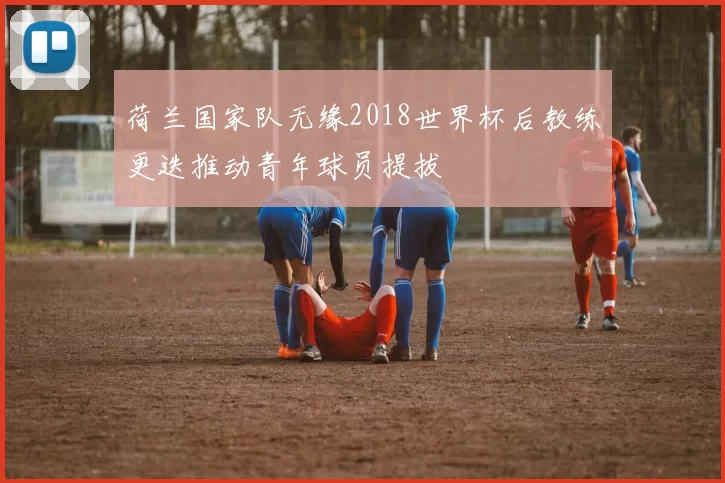 荷兰国家队无缘2018世界杯后教练更迭推动青年球员提拔