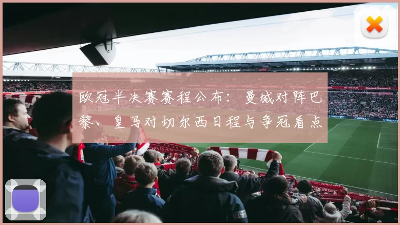 欧冠半决赛赛程公布:曼城对阵巴黎、皇马对切尔西日程与争冠看点