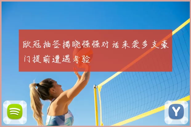 欧冠抽签揭晓强强对话来袭多支豪门提前遭遇考验