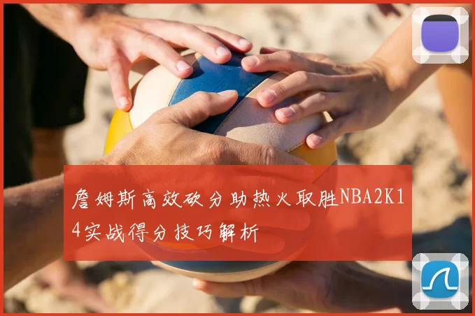 詹姆斯高效砍分助热火取胜NBA2K14实战得分技巧解析