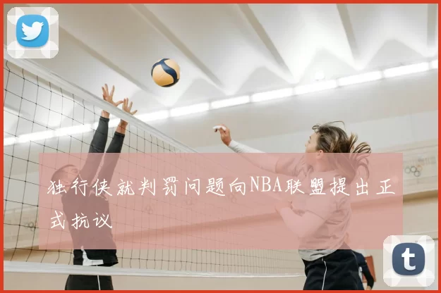 独行侠就判罚问题向NBA联盟提出正式抗议