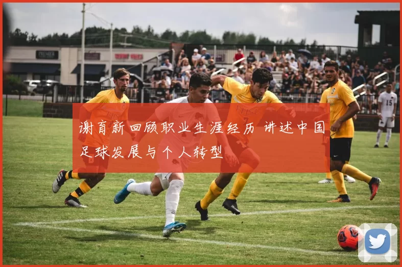 谢育新回顾职业生涯经历 讲述中国足球发展与个人转型