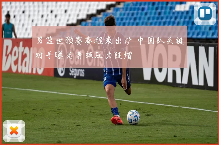 男篮世预赛赛程表出炉 中国队关键对手曝光晋级压力陡增