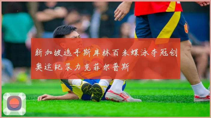 新加坡选手斯库林百米蝶泳夺冠创奥运纪录力克菲尔普斯