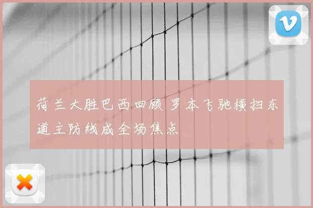 荷兰大胜巴西回顾 罗本飞驰横扫东道主防线成全场焦点