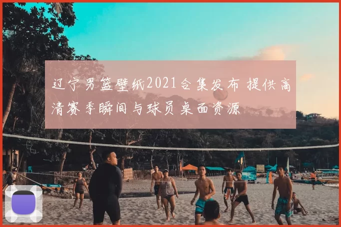 辽宁男篮壁纸2021合集发布 提供高清赛季瞬间与球员桌面资源