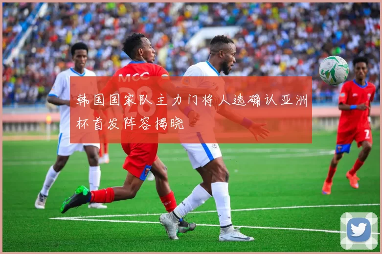 韩国国家队主力门将人选确认亚洲杯首发阵容揭晓