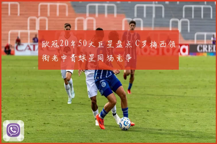 欧冠20年50大巨星盘点 C罗梅西领衔老中青球星同场竞争