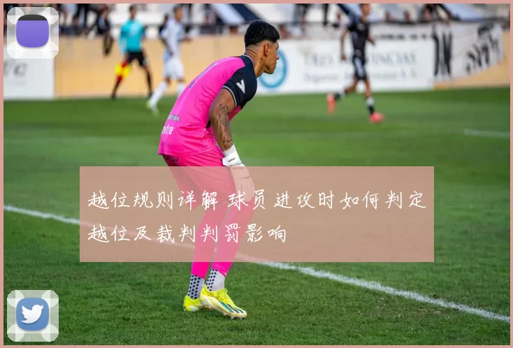 越位规则详解 球员进攻时如何判定越位及裁判判罚影响