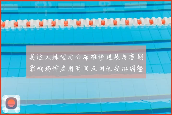 奥运大楼官方公布维修进展与赛期影响场馆启用时间及训练安排调整