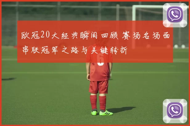 欧冠20大经典瞬间回顾 赛场名场面串联冠军之路与关键转折
