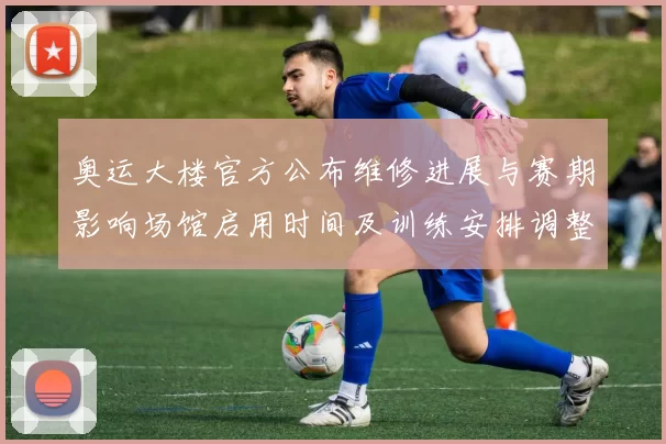 奥运大楼官方公布维修进展与赛期影响场馆启用时间及训练安排调整