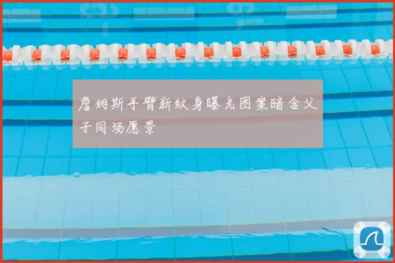 詹姆斯手臂新纹身曝光图案暗含父子同场愿景