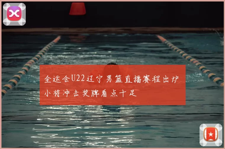 全运会U22辽宁男篮直播赛程出炉 小将冲击奖牌看点十足