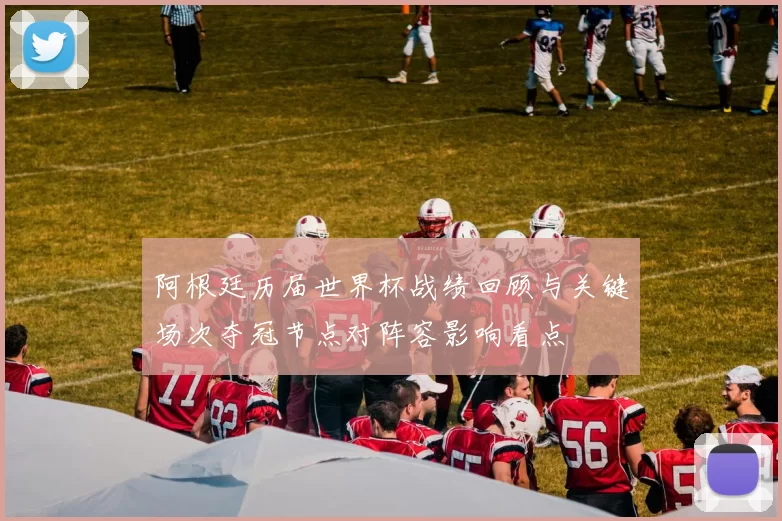 阿根廷历届世界杯战绩回顾与关键场次夺冠节点对阵容影响看点