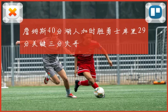 詹姆斯40分湖人加时胜勇士库里29分关键三分失手