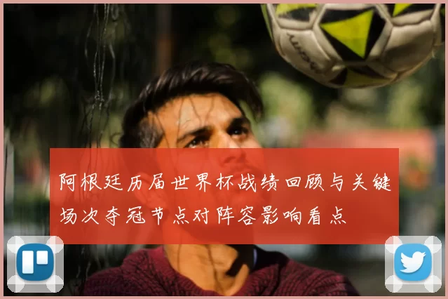 阿根廷历届世界杯战绩回顾与关键场次夺冠节点对阵容影响看点