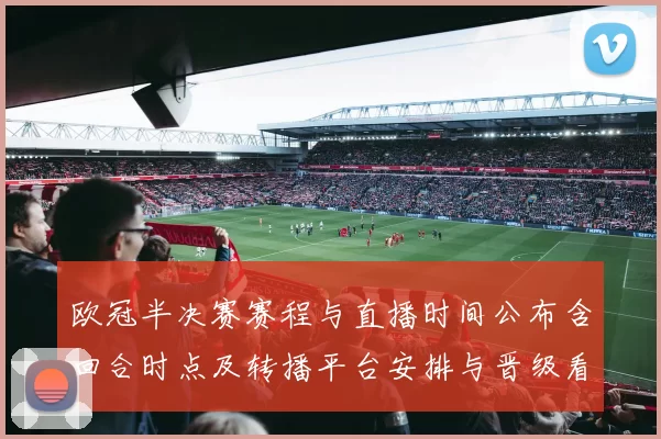 欧冠半决赛赛程与直播时间公布含回合时点及转播平台安排与晋级看点