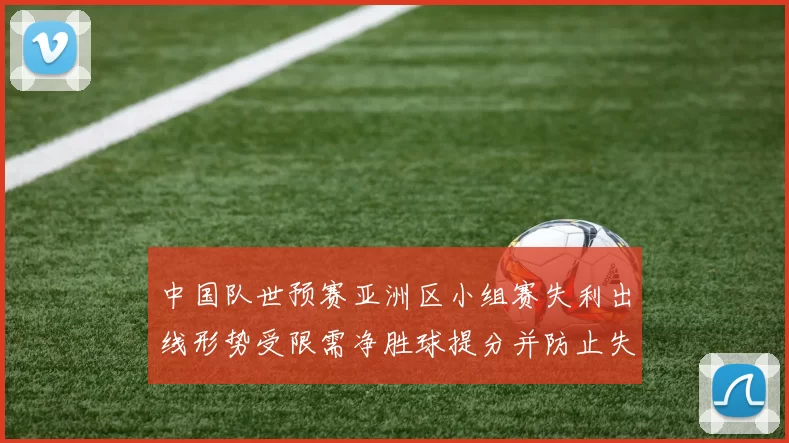 中国队世预赛亚洲区小组赛失利出线形势受限需净胜球提分并防止失球