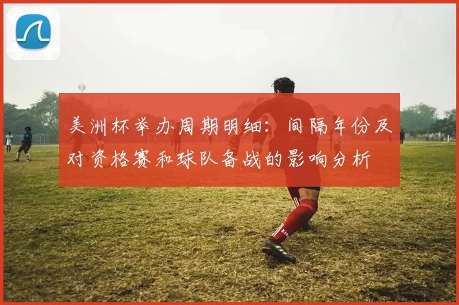 美洲杯举办周期明细：间隔年份及对资格赛和球队备战的影响分析