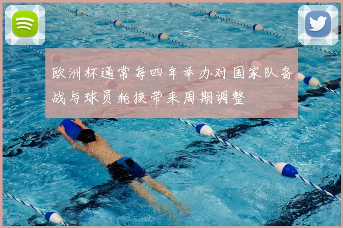 欧洲杯通常每四年举办对国家队备战与球员轮换带来周期调整