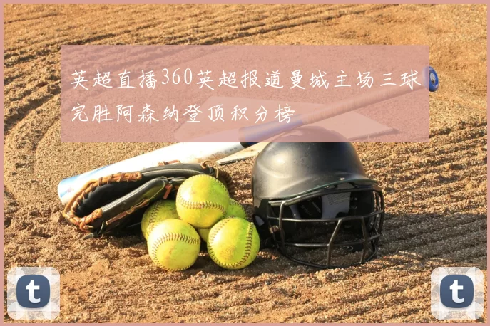 英超直播360英超报道曼城主场三球完胜阿森纳登顶积分榜