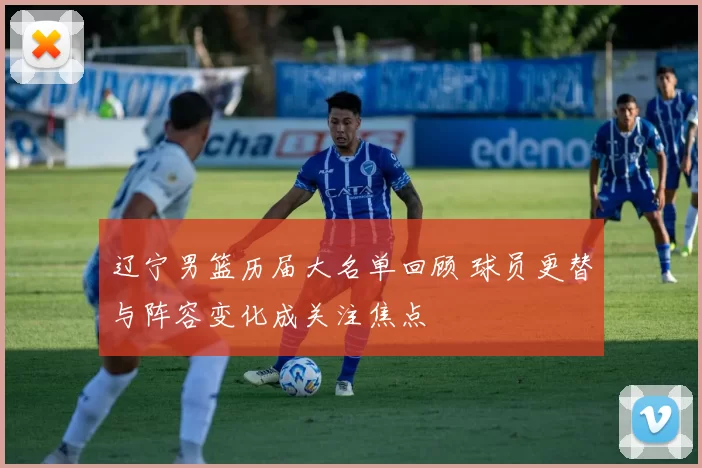 辽宁男篮历届大名单回顾 球员更替与阵容变化成关注焦点