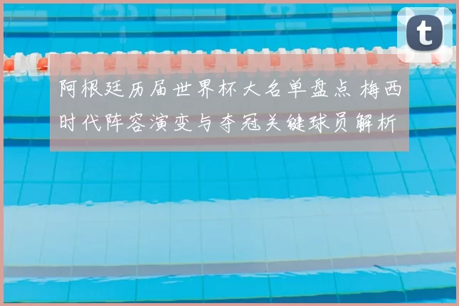 阿根廷历届世界杯大名单盘点 梅西时代阵容演变与夺冠关键球员解析