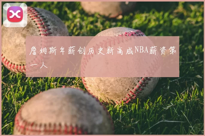 詹姆斯年薪创历史新高成NBA薪资第一人