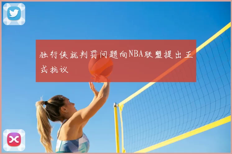 独行侠就判罚问题向NBA联盟提出正式抗议