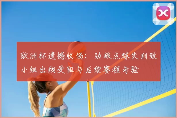 欧洲杯遗憾收场：劲旅点球失利致小组出线受阻与后续赛程考验