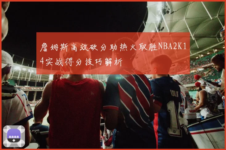 詹姆斯高效砍分助热火取胜NBA2K14实战得分技巧解析