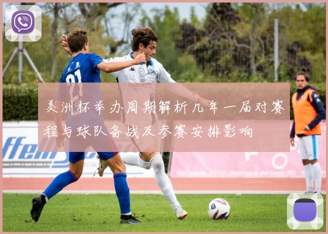 美洲杯举办周期解析几年一届对赛程与球队备战及参赛安排影响