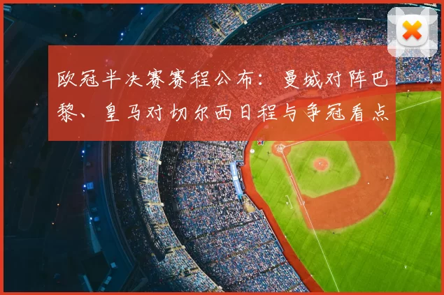 欧冠半决赛赛程公布：曼城对阵巴黎、皇马对切尔西日程与争冠看点