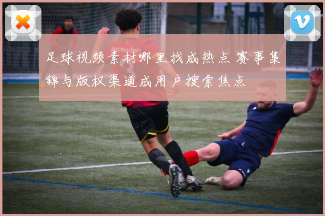足球视频素材哪里找成热点 赛事集锦与版权渠道成用户搜索焦点