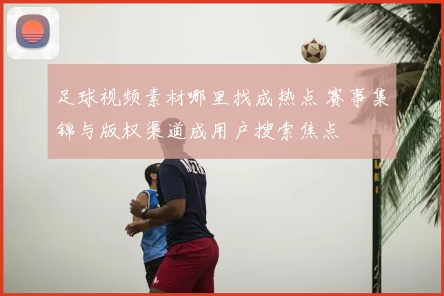 足球视频素材哪里找成热点 赛事集锦与版权渠道成用户搜索焦点