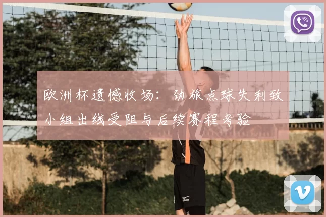 欧洲杯遗憾收场:劲旅点球失利致小组出线受阻与后续赛程考验